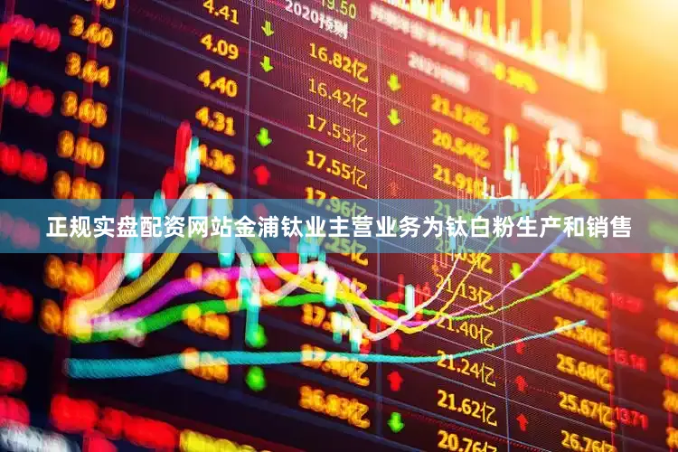 正规实盘配资网站金浦钛业主营业务为钛白粉生产和销售