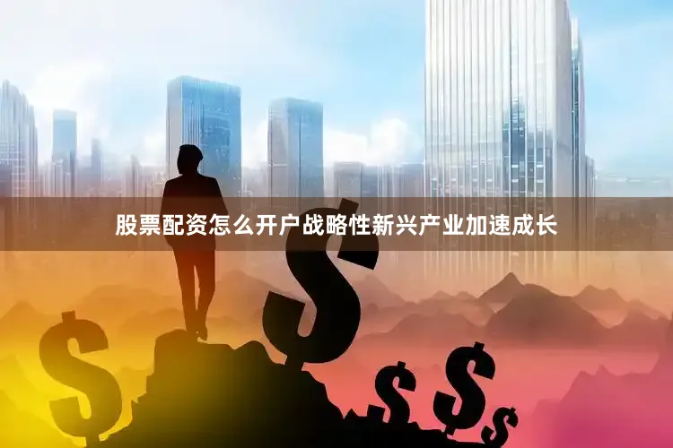 股票配资怎么开户战略性新兴产业加速成长