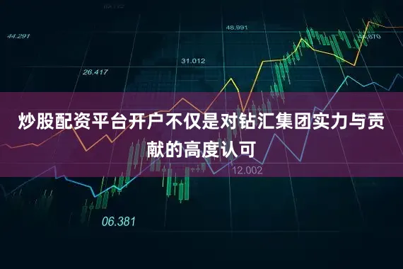 炒股配资平台开户不仅是对钻汇集团实力与贡献的高度认可