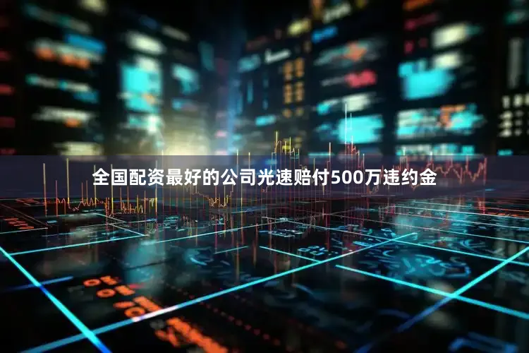全国配资最好的公司光速赔付500万违约金