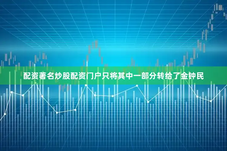 配资著名炒股配资门户只将其中一部分转给了金钟民