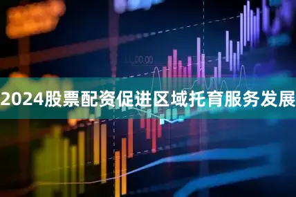 2024股票配资促进区域托育服务发展