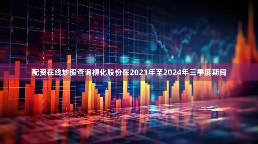 配资在线炒股查询柳化股份在2021年至2024年三季度期间