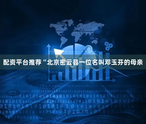 配资平台推荐“北京密云县一位名叫邓玉芬的母亲