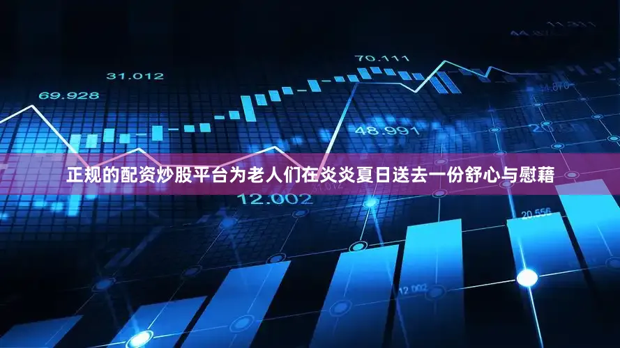 正规的配资炒股平台为老人们在炎炎夏日送去一份舒心与慰藉