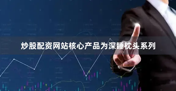 炒股配资网站核心产品为深睡枕头系列