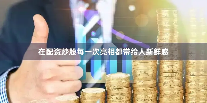 在配资炒股每一次亮相都带给人新鲜感