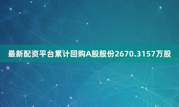 最新配资平台累计回购A股股份2670.3157万股