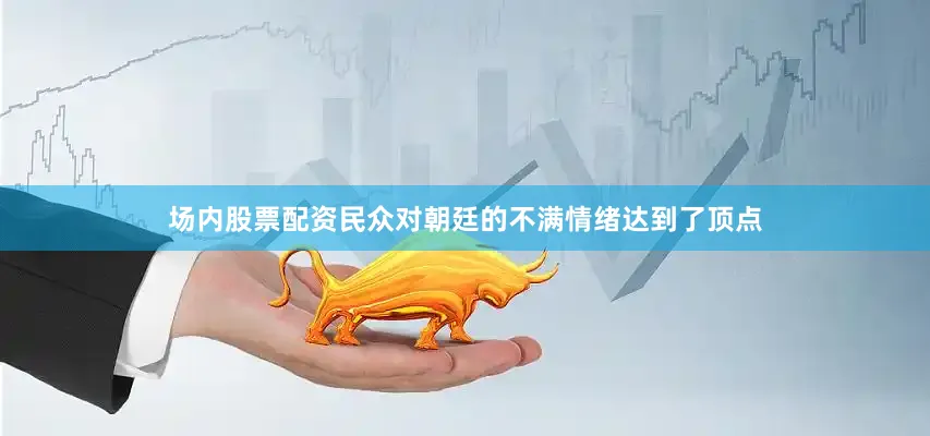 场内股票配资民众对朝廷的不满情绪达到了顶点