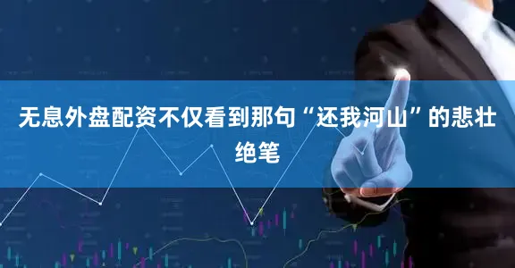 无息外盘配资不仅看到那句“还我河山”的悲壮绝笔