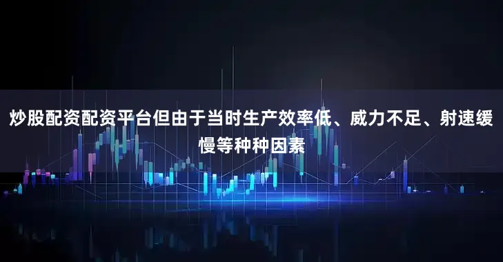 炒股配资配资平台但由于当时生产效率低、威力不足、射速缓慢等种种因素