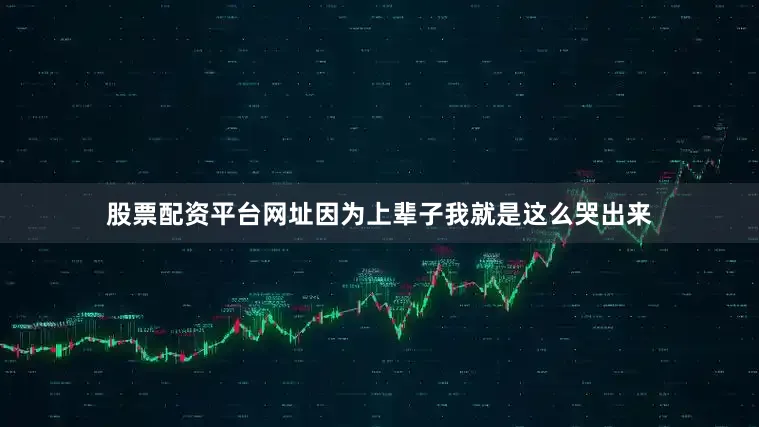 股票配资平台网址因为上辈子我就是这么哭出来