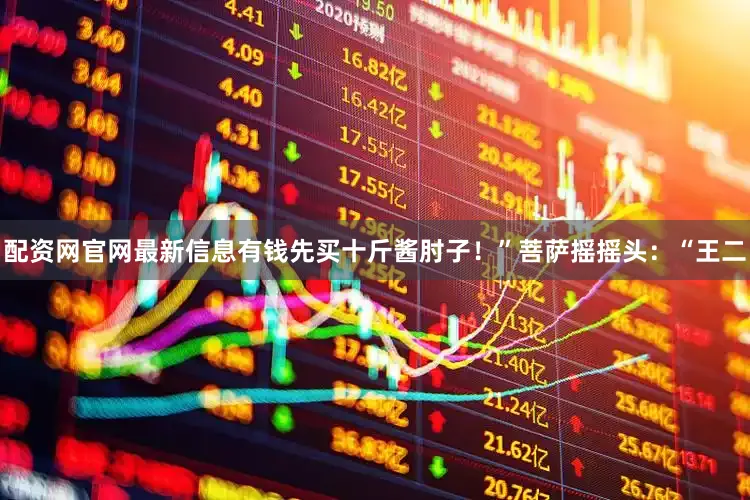 配资网官网最新信息有钱先买十斤酱肘子！”菩萨摇摇头：“王二