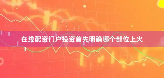 在线配资门户投资首先明确哪个部位上火