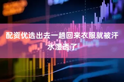 配资优选出去一趟回来衣服就被汗水湿透了