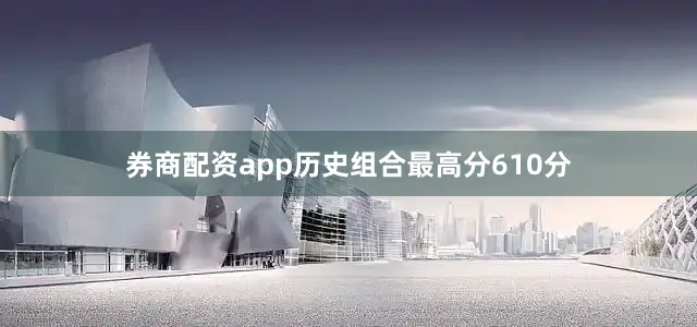券商配资app历史组合最高分610分