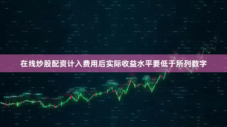 在线炒股配资计入费用后实际收益水平要低于所列数字
