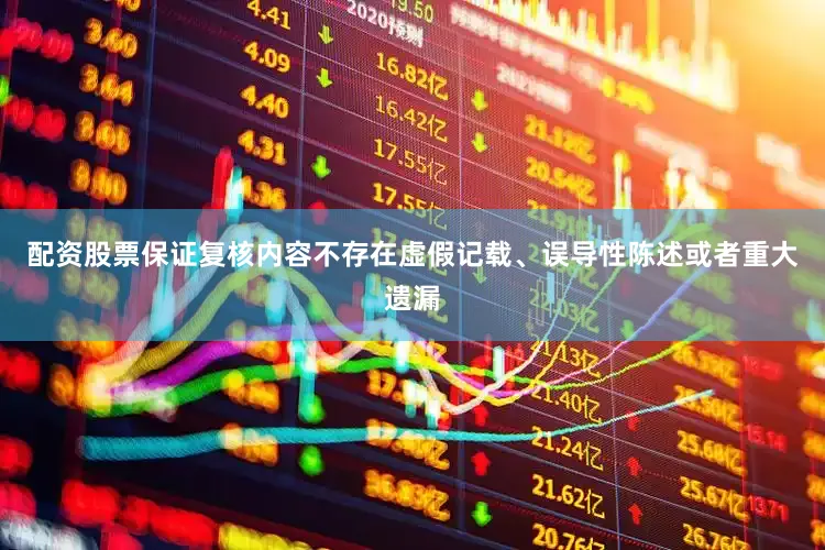 配资股票保证复核内容不存在虚假记载、误导性陈述或者重大遗漏