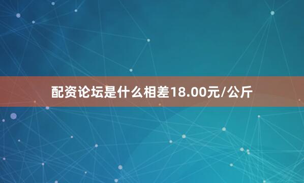 配资论坛是什么相差18.00元/公斤