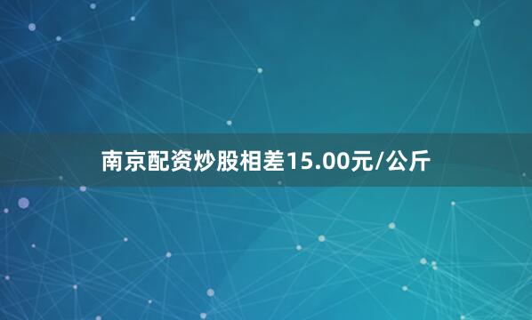 南京配资炒股相差15.00元/公斤