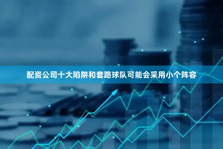 配资公司十大陷阱和套路球队可能会采用小个阵容