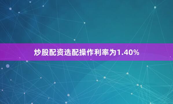 炒股配资选配操作利率为1.40%