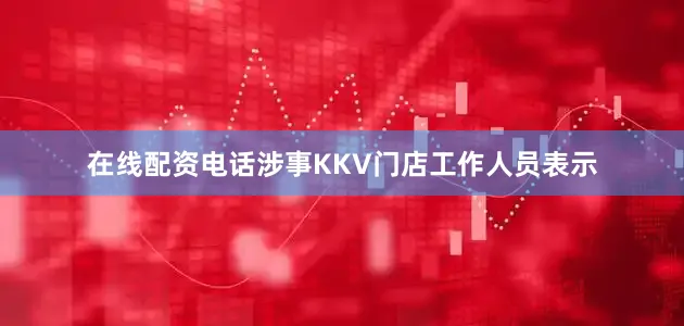 在线配资电话涉事KKV门店工作人员表示