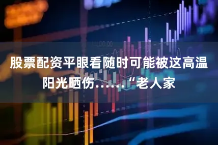 股票配资平眼看随时可能被这高温阳光晒伤……“老人家