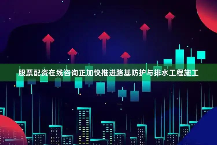 股票配资在线咨询正加快推进路基防护与排水工程施工