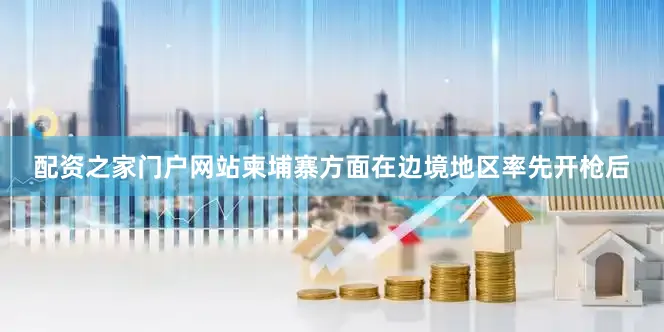 配资之家门户网站柬埔寨方面在边境地区率先开枪后