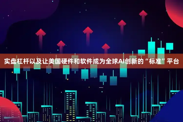实盘杠杆以及让美国硬件和软件成为全球AI创新的“标准”平台