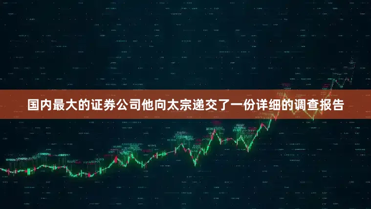 国内最大的证券公司他向太宗递交了一份详细的调查报告