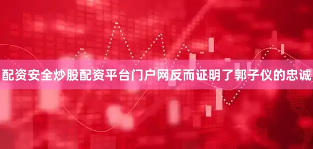 配资安全炒股配资平台门户网反而证明了郭子仪的忠诚
