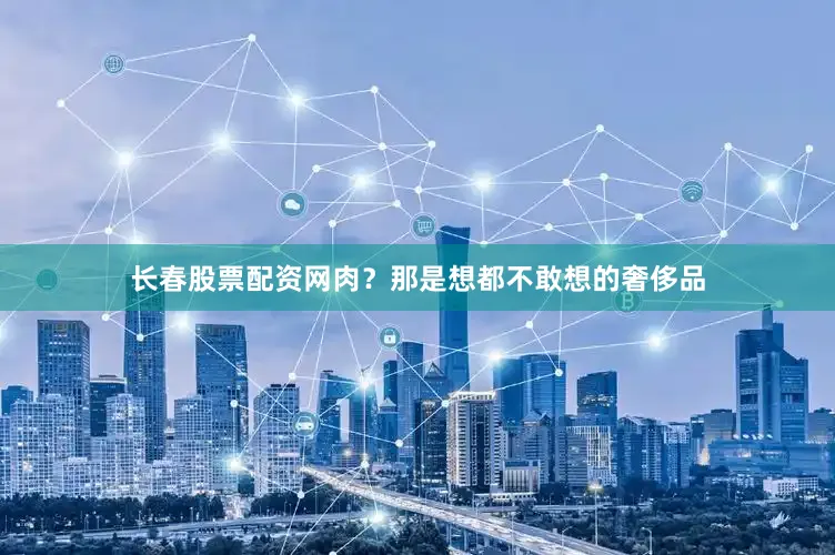长春股票配资网肉？那是想都不敢想的奢侈品