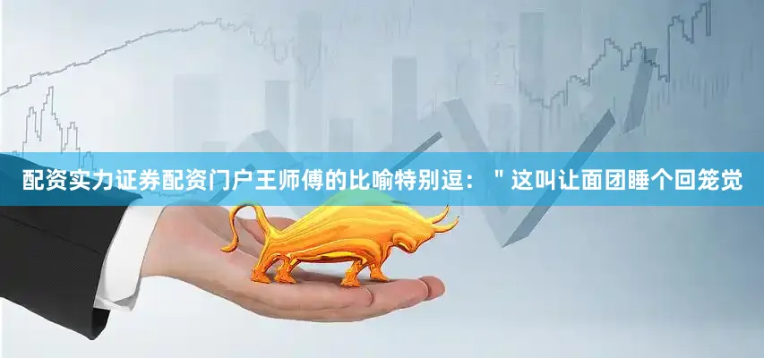 配资实力证券配资门户王师傅的比喻特别逗：＂这叫让面团睡个回笼觉