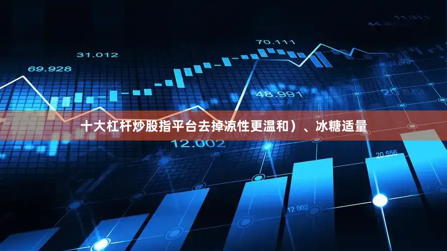 十大杠杆炒股指平台去掉凉性更温和）、冰糖适量