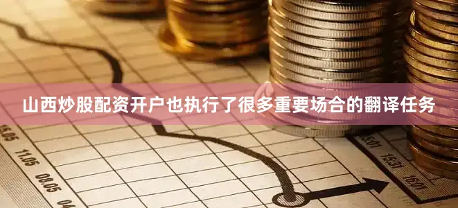 山西炒股配资开户也执行了很多重要场合的翻译任务