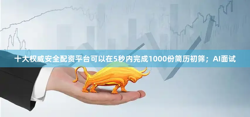 十大权威安全配资平台可以在5秒内完成1000份简历初筛；AI面试