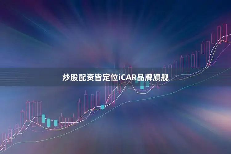 炒股配资皆定位iCAR品牌旗舰