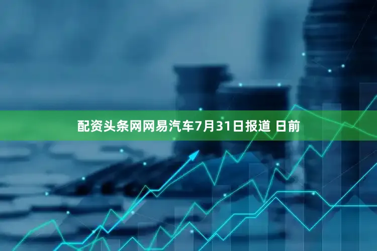 配资头条网网易汽车7月31日报道 日前
