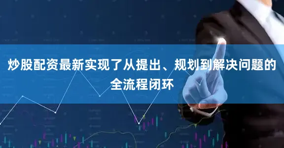 炒股配资最新实现了从提出、规划到解决问题的全流程闭环