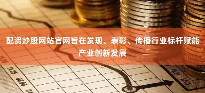 配资炒股网站官网旨在发现、表彰、传播行业标杆赋能产业创新发展