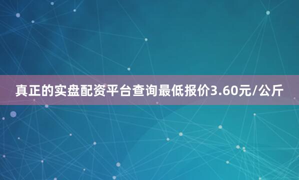 真正的实盘配资平台查询最低报价3.60元/公斤