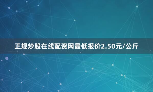 正规炒股在线配资网最低报价2.50元/公斤