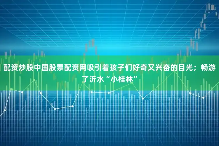 配资炒股中国股票配资网吸引着孩子们好奇又兴奋的目光；畅游了沂水“小桂林”