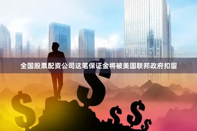 全国股票配资公司这笔保证金将被美国联邦政府扣留