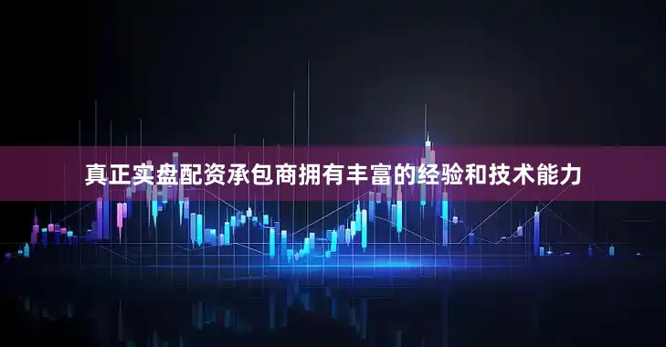 真正实盘配资承包商拥有丰富的经验和技术能力