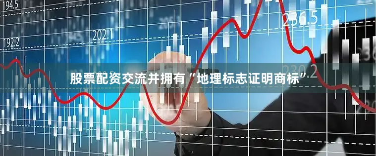 股票配资交流并拥有“地理标志证明商标”