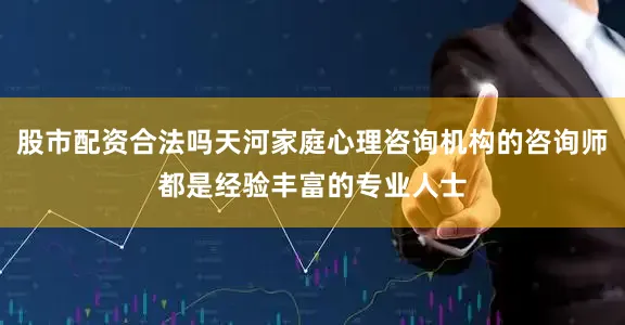 股市配资合法吗天河家庭心理咨询机构的咨询师都是经验丰富的专业人士