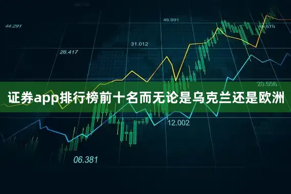 证券app排行榜前十名而无论是乌克兰还是欧洲